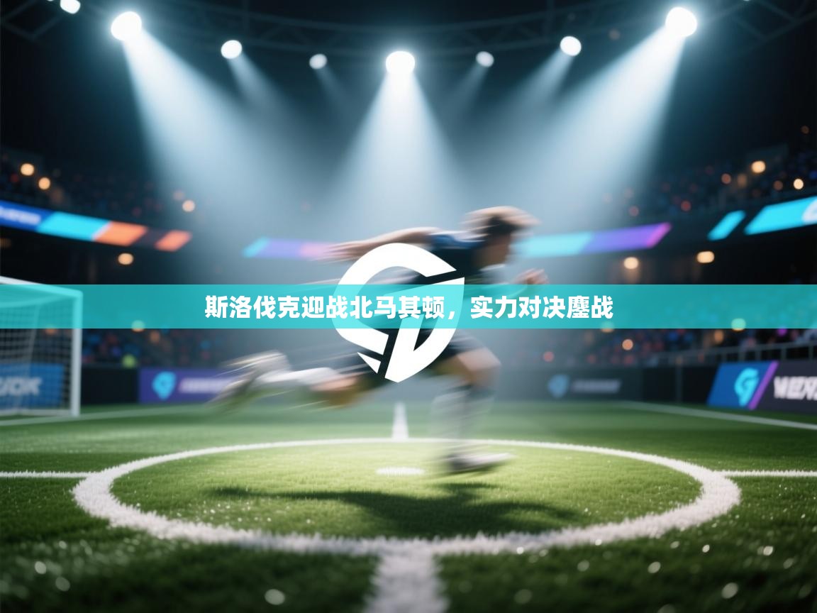 斯洛伐克迎战北马其顿，实力对决鏖战  第1张