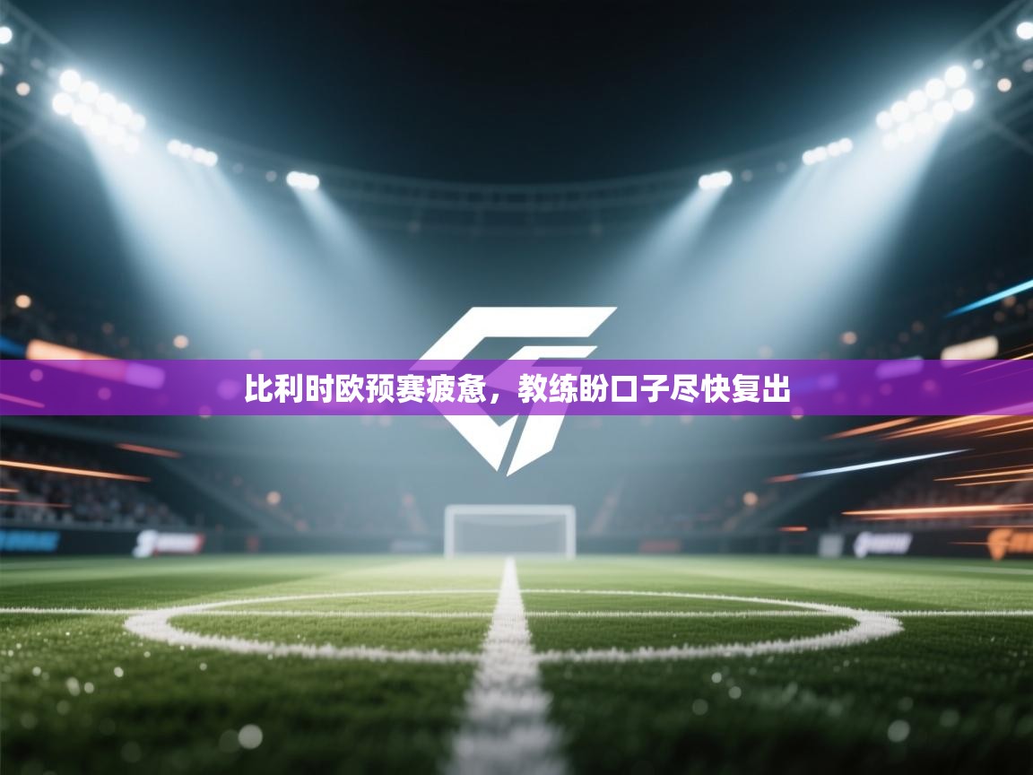 比利时欧预赛疲惫，教练盼口子尽快复出